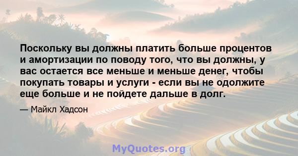 Поскольку вы должны платить больше процентов и амортизации по поводу того, что вы должны, у вас остается все меньше и меньше денег, чтобы покупать товары и услуги - если вы не одолжите еще больше и не пойдете дальше в