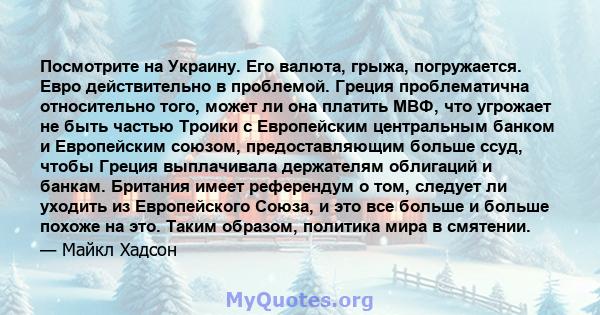 Посмотрите на Украину. Его валюта, грыжа, погружается. Евро действительно в проблемой. Греция проблематична относительно того, может ли она платить МВФ, что угрожает не быть частью Троики с Европейским центральным