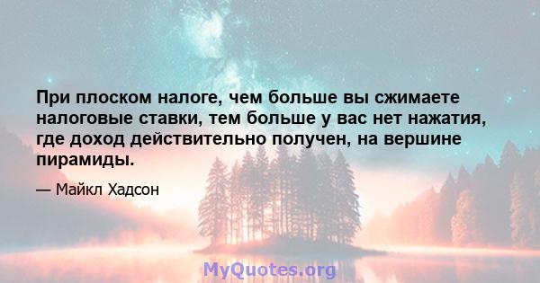 При плоском налоге, чем больше вы сжимаете налоговые ставки, тем больше у вас нет нажатия, где доход действительно получен, на вершине пирамиды.