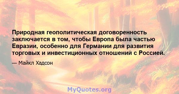 Природная геополитическая договоренность заключается в том, чтобы Европа была частью Евразии, особенно для Германии для развития торговых и инвестиционных отношений с Россией.