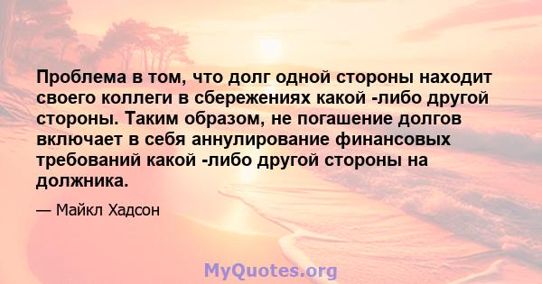 Проблема в том, что долг одной стороны находит своего коллеги в сбережениях какой -либо другой стороны. Таким образом, не погашение долгов включает в себя аннулирование финансовых требований какой -либо другой стороны