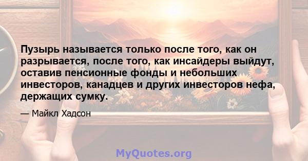 Пузырь называется только после того, как он разрывается, после того, как инсайдеры выйдут, оставив пенсионные фонды и небольших инвесторов, канадцев и других инвесторов нефа, держащих сумку.