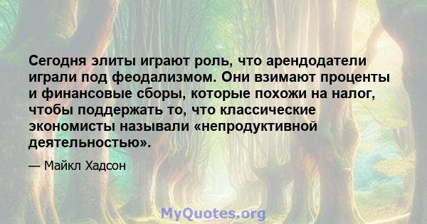 Сегодня элиты играют роль, что арендодатели играли под феодализмом. Они взимают проценты и финансовые сборы, которые похожи на налог, чтобы поддержать то, что классические экономисты называли «непродуктивной