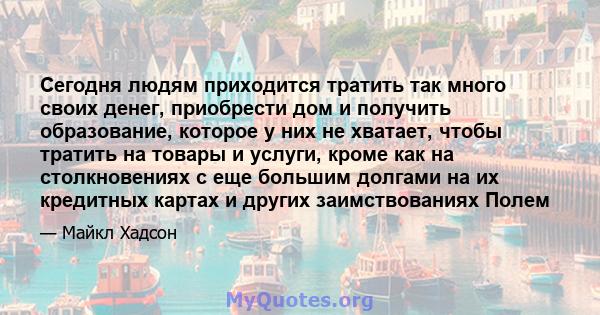 Сегодня людям приходится тратить так много своих денег, приобрести дом и получить образование, которое у них не хватает, чтобы тратить на товары и услуги, кроме как на столкновениях с еще большим долгами на их кредитных 