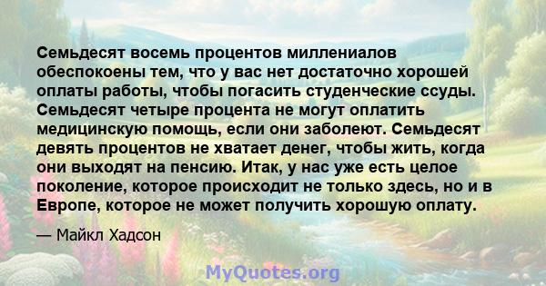 Семьдесят восемь процентов миллениалов обеспокоены тем, что у вас нет достаточно хорошей оплаты работы, чтобы погасить студенческие ссуды. Семьдесят четыре процента не могут оплатить медицинскую помощь, если они