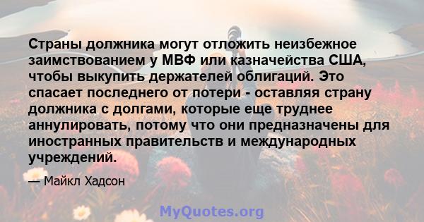 Страны должника могут отложить неизбежное заимствованием у МВФ или казначейства США, чтобы выкупить держателей облигаций. Это спасает последнего от потери - оставляя страну должника с долгами, которые еще труднее