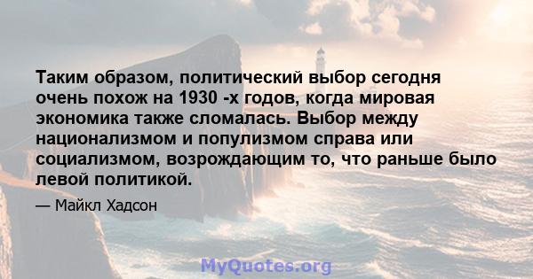 Таким образом, политический выбор сегодня очень похож на 1930 -х годов, когда мировая экономика также сломалась. Выбор между национализмом и популизмом справа или социализмом, возрождающим то, что раньше было левой