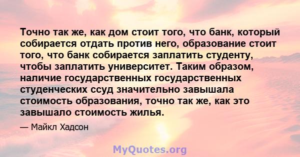 Точно так же, как дом стоит того, что банк, который собирается отдать против него, образование стоит того, что банк собирается заплатить студенту, чтобы заплатить университет. Таким образом, наличие государственных