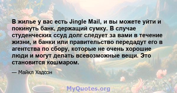 В жилье у вас есть Jingle Mail, и вы можете уйти и покинуть банк, держащий сумку. В случае студенческих ссуд долг следует за вами в течение жизни, и банки или правительство передадут его в агентства по сбору, которые не 