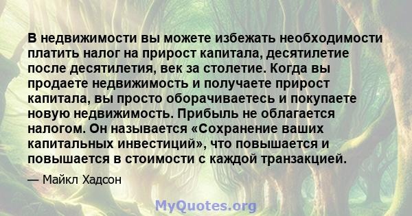 В недвижимости вы можете избежать необходимости платить налог на прирост капитала, десятилетие после десятилетия, век за столетие. Когда вы продаете недвижимость и получаете прирост капитала, вы просто оборачиваетесь и