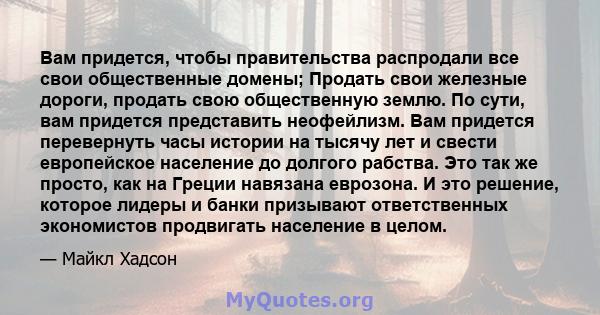 Вам придется, чтобы правительства распродали все свои общественные домены; Продать свои железные дороги, продать свою общественную землю. По сути, вам придется представить неофейлизм. Вам придется перевернуть часы