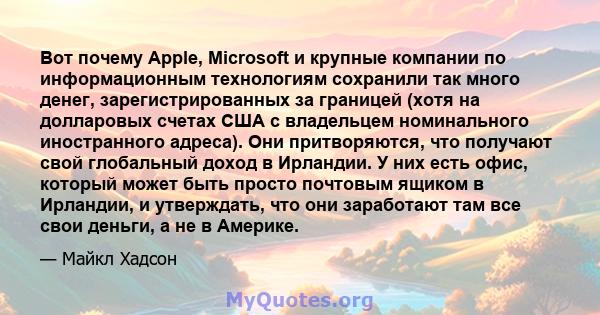 Вот почему Apple, Microsoft и крупные компании по информационным технологиям сохранили так много денег, зарегистрированных за границей (хотя на долларовых счетах США с владельцем номинального иностранного адреса). Они