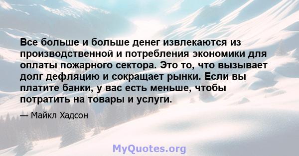 Все больше и больше денег извлекаются из производственной и потребления экономики для оплаты пожарного сектора. Это то, что вызывает долг дефляцию и сокращает рынки. Если вы платите банки, у вас есть меньше, чтобы