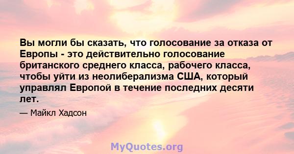 Вы могли бы сказать, что голосование за отказа от Европы - это действительно голосование британского среднего класса, рабочего класса, чтобы уйти из неолиберализма США, который управлял Европой в течение последних