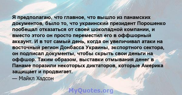 Я предполагаю, что главное, что вышло из панамских документов, было то, что украинский президент Порошенко пообещал отказаться от своей шоколадной компании, и вместо этого он просто переместил его в оффшорный аккаунт. И 