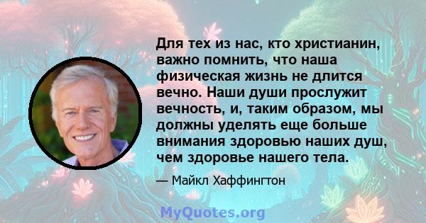 Для тех из нас, кто христианин, важно помнить, что наша физическая жизнь не длится вечно. Наши души прослужит вечность, и, таким образом, мы должны уделять еще больше внимания здоровью наших душ, чем здоровье нашего