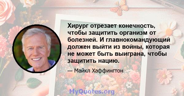 Хирург отрезает конечность, чтобы защитить организм от болезней. И главнокомандующий должен выйти из войны, которая не может быть выиграна, чтобы защитить нацию.