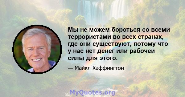 Мы не можем бороться со всеми террористами во всех странах, где они существуют, потому что у нас нет денег или рабочей силы для этого.