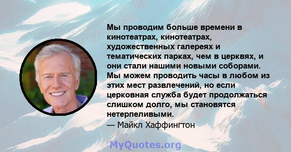 Мы проводим больше времени в кинотеатрах, кинотеатрах, художественных галереях и тематических парках, чем в церквях, и они стали нашими новыми соборами. Мы можем проводить часы в любом из этих мест развлечений, но если