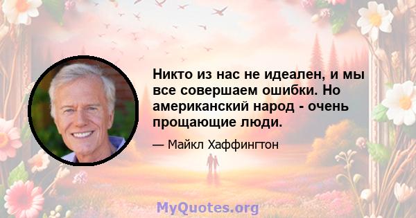 Никто из нас не идеален, и мы все совершаем ошибки. Но американский народ - очень прощающие люди.