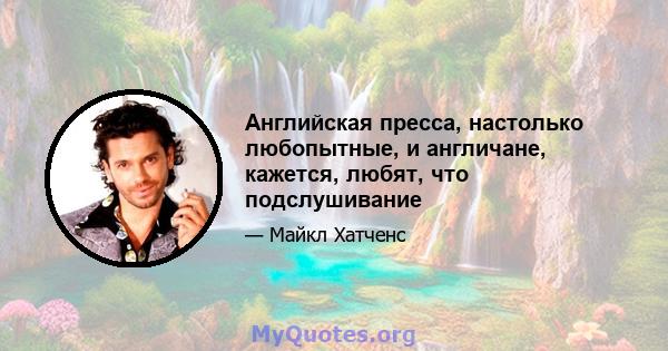 Английская пресса, настолько любопытные, и англичане, кажется, любят, что подслушивание