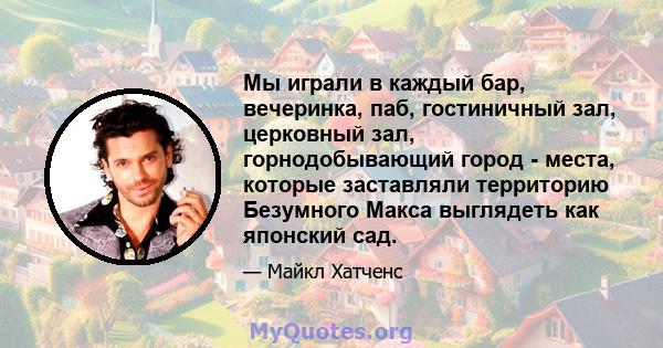 Мы играли в каждый бар, вечеринка, паб, гостиничный зал, церковный зал, горнодобывающий город - места, которые заставляли территорию Безумного Макса выглядеть как японский сад.