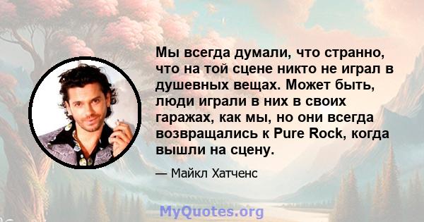 Мы всегда думали, что странно, что на той сцене никто не играл в душевных вещах. Может быть, люди играли в них в своих гаражах, как мы, но они всегда возвращались к Pure Rock, когда вышли на сцену.