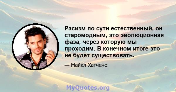 Расизм по сути естественный, он старомодным, это эволюционная фаза, через которую мы проходим. В конечном итоге это не будет существовать.