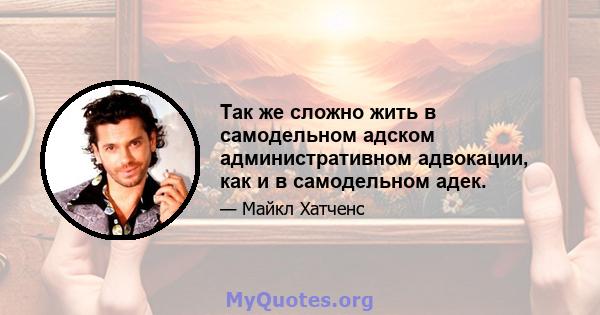 Так же сложно жить в самодельном адском административном адвокации, как и в самодельном адек.