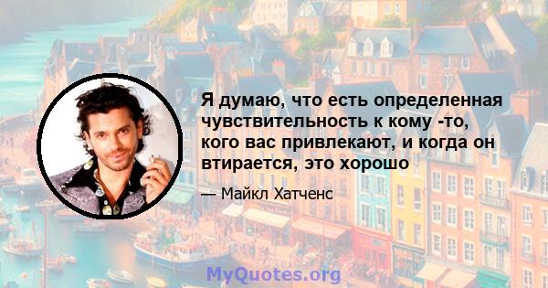 Я думаю, что есть определенная чувствительность к кому -то, кого вас привлекают, и когда он втирается, это хорошо