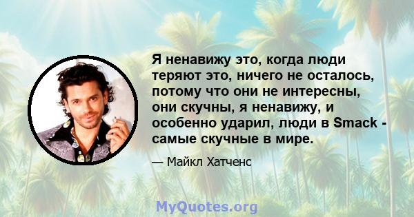 Я ненавижу это, когда люди теряют это, ничего не осталось, потому что они не интересны, они скучны, я ненавижу, и особенно ударил, люди в Smack - самые скучные в мире.