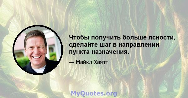 Чтобы получить больше ясности, сделайте шаг в направлении пункта назначения.