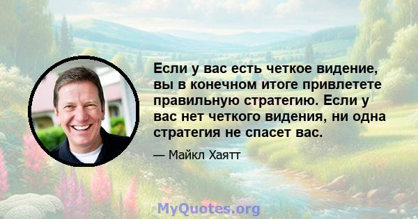 Если у вас есть четкое видение, вы в конечном итоге привлетете правильную стратегию. Если у вас нет четкого видения, ни одна стратегия не спасет вас.