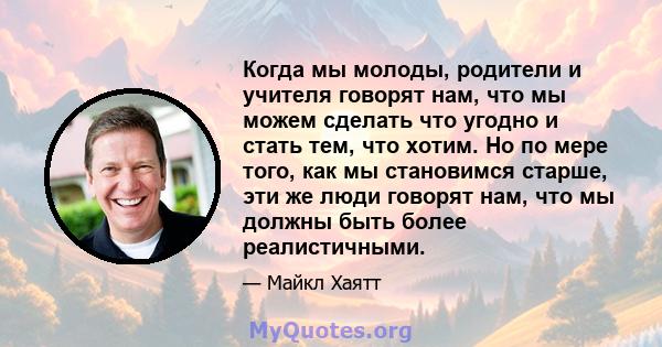 Когда мы молоды, родители и учителя говорят нам, что мы можем сделать что угодно и стать тем, что хотим. Но по мере того, как мы становимся старше, эти же люди говорят нам, что мы должны быть более реалистичными.