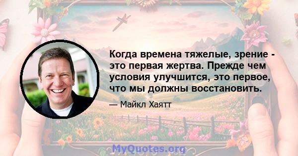 Когда времена тяжелые, зрение - это первая жертва. Прежде чем условия улучшится, это первое, что мы должны восстановить.