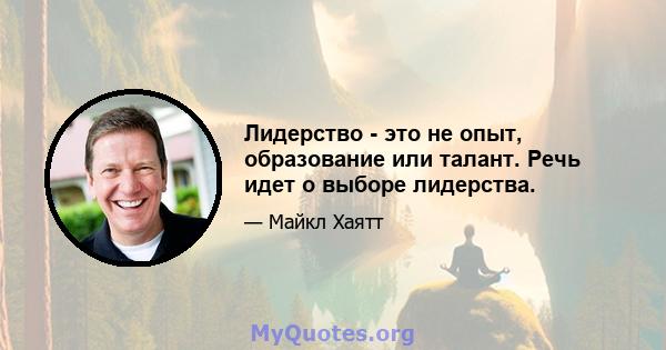 Лидерство - это не опыт, образование или талант. Речь идет о выборе лидерства.