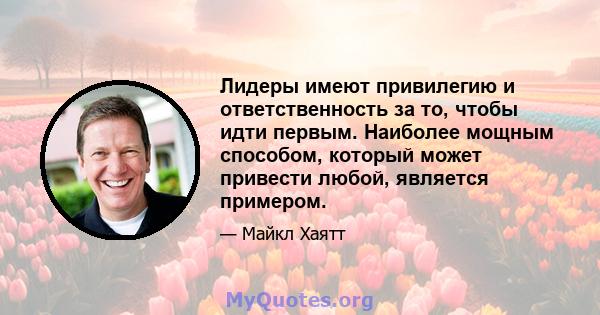 Лидеры имеют привилегию и ответственность за то, чтобы идти первым. Наиболее мощным способом, который может привести любой, является примером.