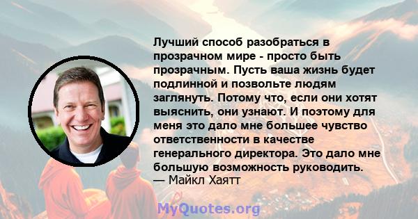 Лучший способ разобраться в прозрачном мире - просто быть прозрачным. Пусть ваша жизнь будет подлинной и позвольте людям заглянуть. Потому что, если они хотят выяснить, они узнают. И поэтому для меня это дало мне