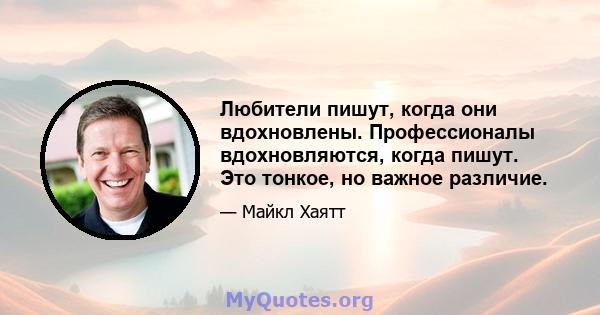 Любители пишут, когда они вдохновлены. Профессионалы вдохновляются, когда пишут. Это тонкое, но важное различие.