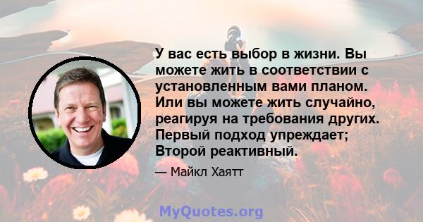 У вас есть выбор в жизни. Вы можете жить в соответствии с установленным вами планом. Или вы можете жить случайно, реагируя на требования других. Первый подход упреждает; Второй реактивный.