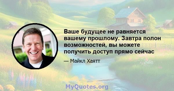 Ваше будущее не равняется вашему прошлому. Завтра полон возможностей, вы можете получить доступ прямо сейчас