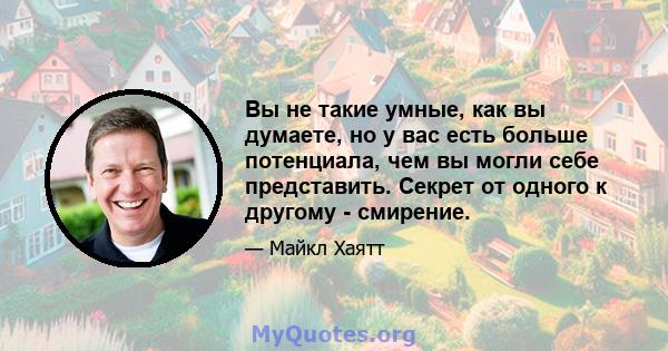 Вы не такие умные, как вы думаете, но у вас есть больше потенциала, чем вы могли себе представить. Секрет от одного к другому - смирение.