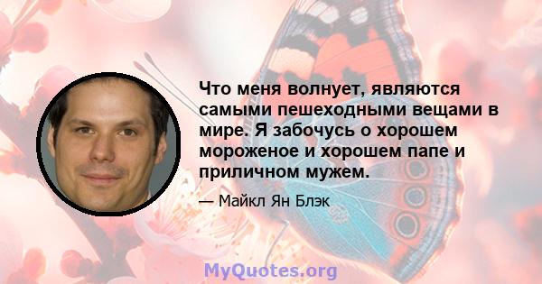 Что меня волнует, являются самыми пешеходными вещами в мире. Я забочусь о хорошем мороженое и хорошем папе и приличном мужем.