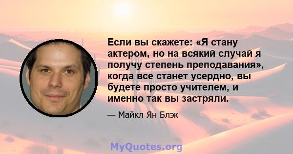 Если вы скажете: «Я стану актером, но на всякий случай я получу степень преподавания», когда все станет усердно, вы будете просто учителем, и именно так вы застряли.