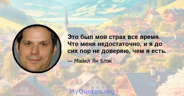 Это был мой страх все время. Что меня недостаточно, и я до сих пор не доверяю, чем я есть.