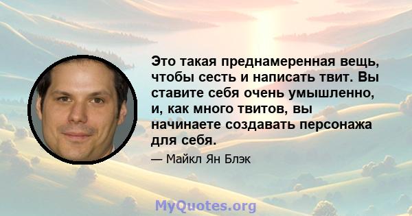 Это такая преднамеренная вещь, чтобы сесть и написать твит. Вы ставите себя очень умышленно, и, как много твитов, вы начинаете создавать персонажа для себя.