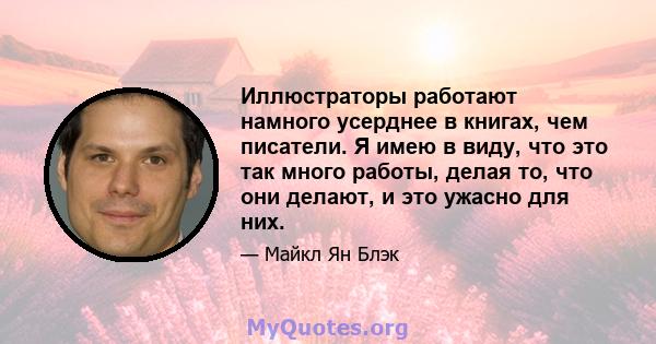 Иллюстраторы работают намного усерднее в книгах, чем писатели. Я имею в виду, что это так много работы, делая то, что они делают, и это ужасно для них.