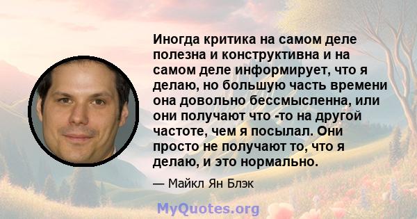 Иногда критика на самом деле полезна и конструктивна и на самом деле информирует, что я делаю, но большую часть времени она довольно бессмысленна, или они получают что -то на другой частоте, чем я посылал. Они просто не 