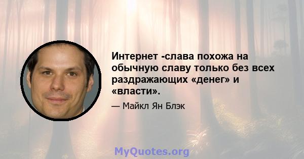 Интернет -слава похожа на обычную славу только без всех раздражающих «денег» и «власти».