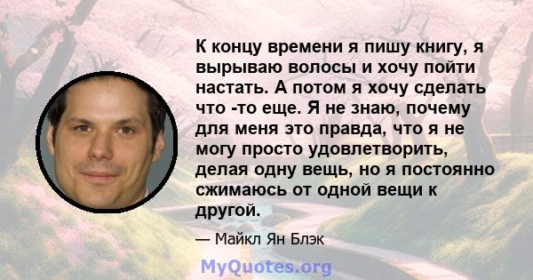 К концу времени я пишу книгу, я вырываю волосы и хочу пойти настать. А потом я хочу сделать что -то еще. Я не знаю, почему для меня это правда, что я не могу просто удовлетворить, делая одну вещь, но я постоянно